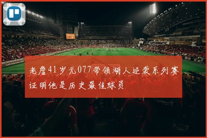 老詹41岁无077带领湖人逆袭系列赛证明他是历史最佳球员