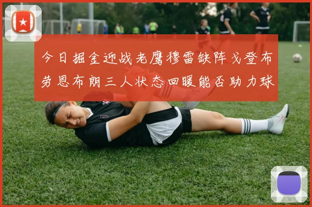 今日掘金迎战老鹰穆雷缺阵戈登布劳恩布朗三人状态回暖能否助力球队取胜