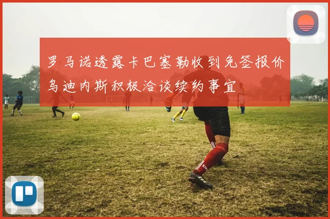 罗马诺透露卡巴塞勒收到免签报价乌迪内斯积极洽谈续约事宜