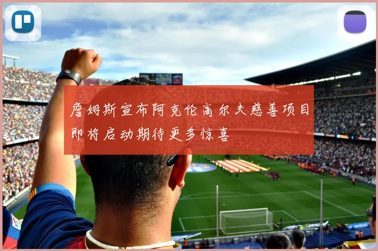 詹姆斯宣布阿克伦高尔夫慈善项目即将启动期待更多惊喜