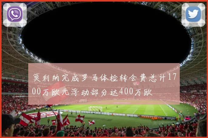 莫利纳完成罗马体检转会费总计1700万欧元浮动部分达400万欧