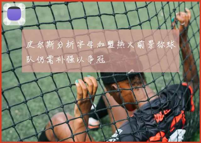 皮尔斯分析字母加盟热火前景称球队仍需补强以争冠
