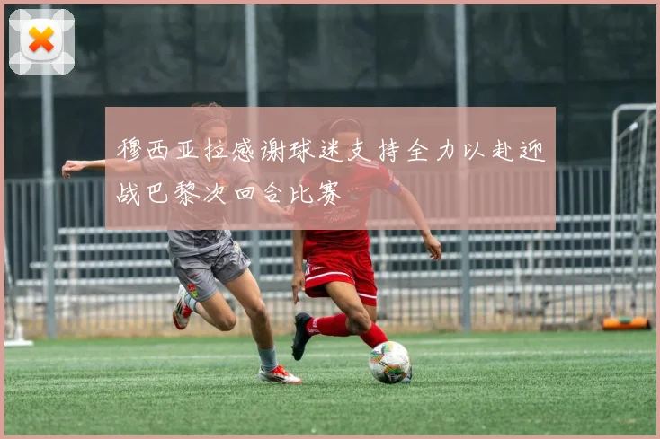 穆西亚拉感谢球迷支持全力以赴迎战巴黎次回合比赛