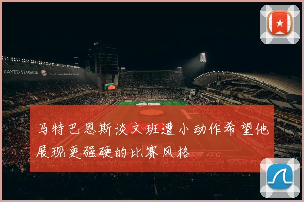 马特巴恩斯谈文班遭小动作希望他展现更强硬的比赛风格