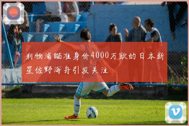 利物浦瞄准身价4000万欧的日本新星佐野海舟引发关注