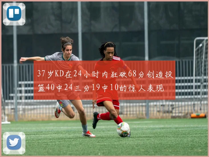 37岁KD在24小时内狂砍68分创造投篮40中24三分19中10的惊人表现