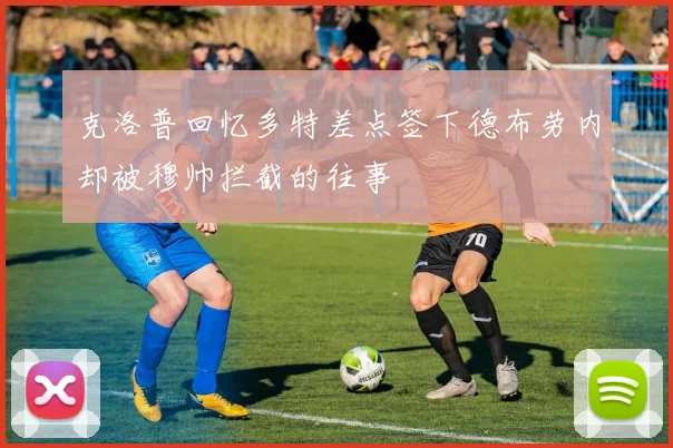克洛普回忆多特差点签下德布劳内却被穆帅拦截的往事