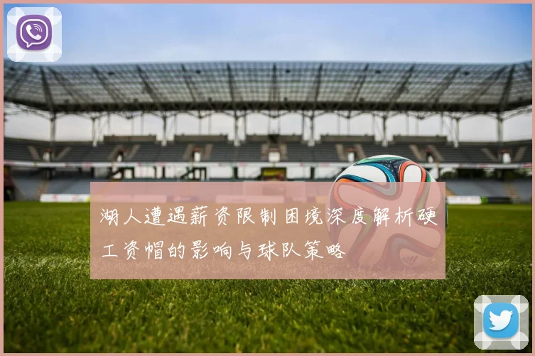湖人遭遇薪资限制困境深度解析硬工资帽的影响与球队策略