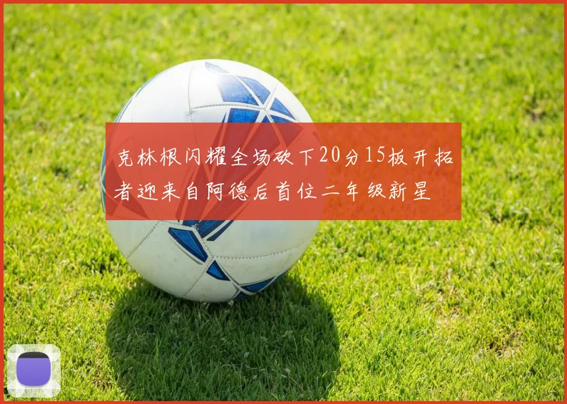 克林根闪耀全场砍下20分15板开拓者迎来自阿德后首位二年级新星