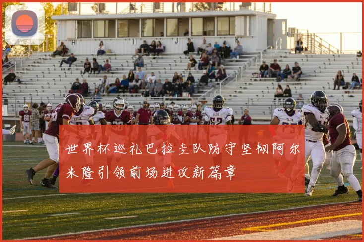 世界杯巡礼巴拉圭队防守坚韧阿尔米隆引领前场进攻新篇章