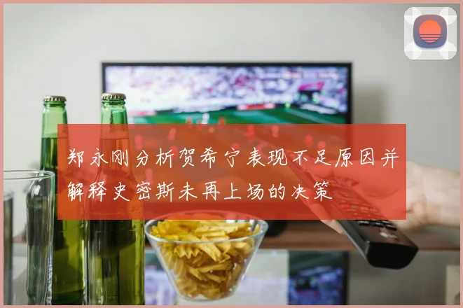 郑永刚分析贺希宁表现不足原因并解释史密斯未再上场的决策