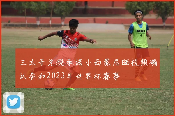 三太子兑现承诺小西蒙尼晒视频确认参加2023年世界杯赛事