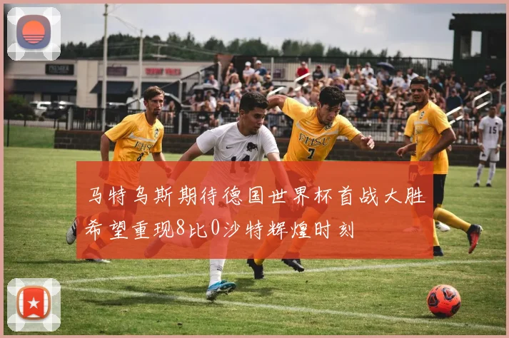 马特乌斯期待德国世界杯首战大胜希望重现8比0沙特辉煌时刻