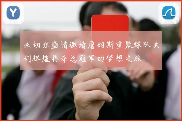 米切尔盛情邀请詹姆斯重聚球队共创辉煌再夺总冠军的梦想之旅