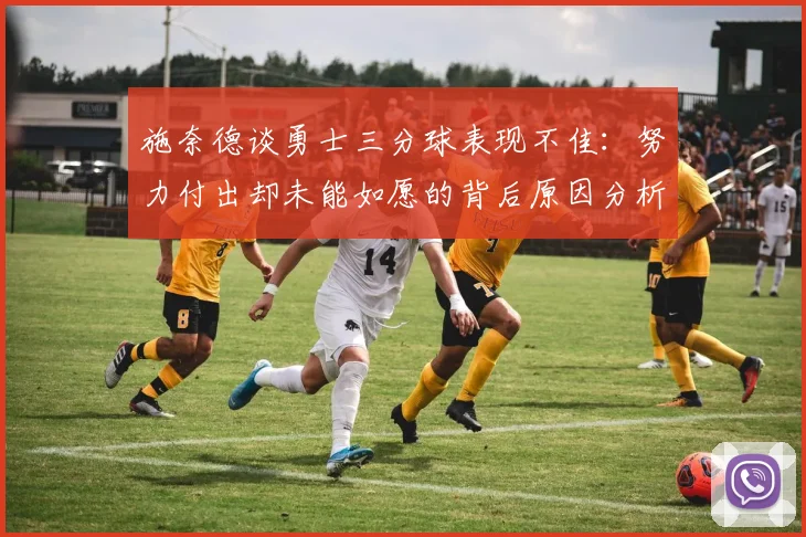 施奈德谈勇士三分球表现不佳：努力付出却未能如愿的背后原因分析