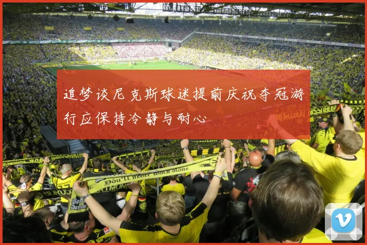 追梦谈尼克斯球迷提前庆祝夺冠游行应保持冷静与耐心