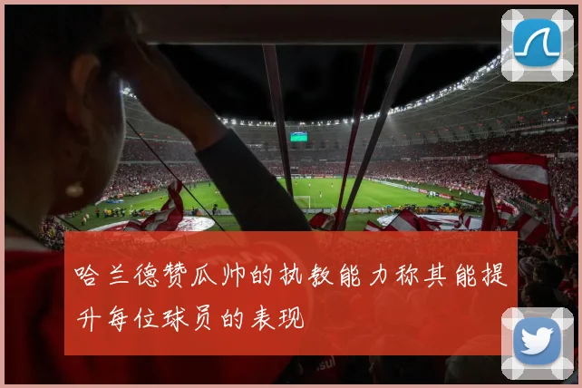 哈兰德赞瓜帅的执教能力称其能提升每位球员的表现