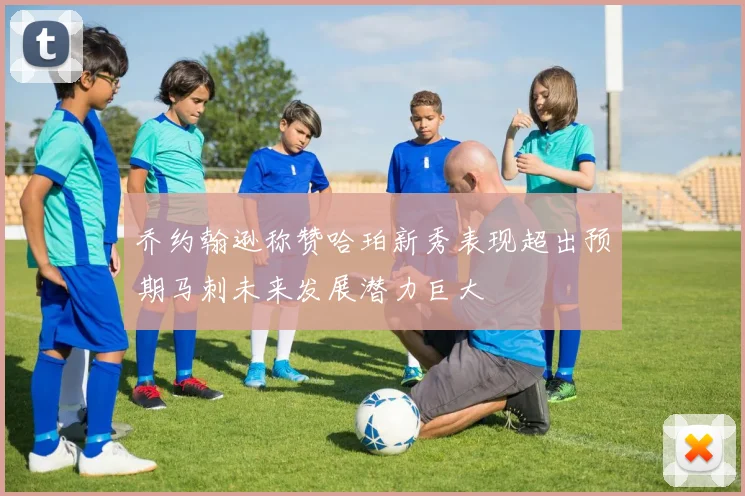 乔约翰逊称赞哈珀新秀表现超出预期马刺未来发展潜力巨大