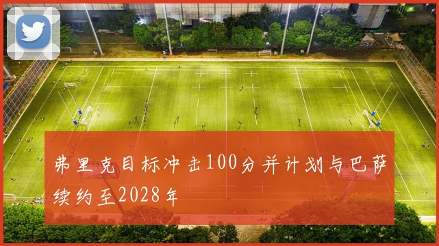 弗里克目标冲击100分并计划与巴萨续约至2028年