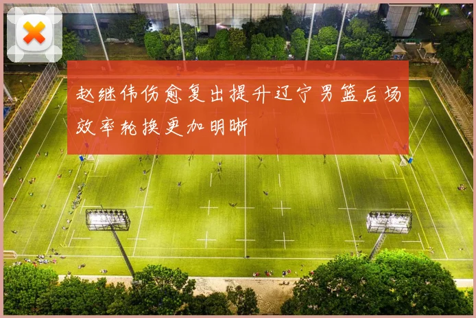 赵继伟伤愈复出提升辽宁男篮后场效率轮换更加明晰