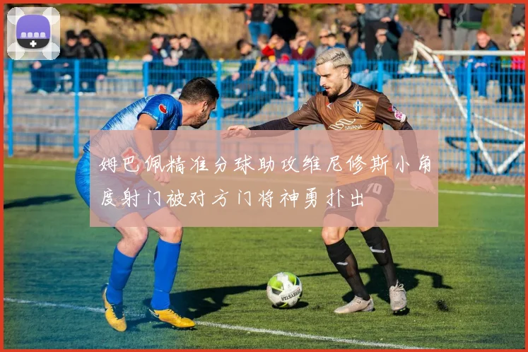 姆巴佩精准分球助攻维尼修斯小角度射门被对方门将神勇扑出