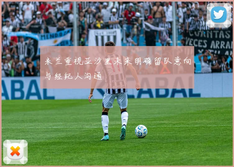 米兰重视亚沙里未来明确留队意向与经纪人沟通