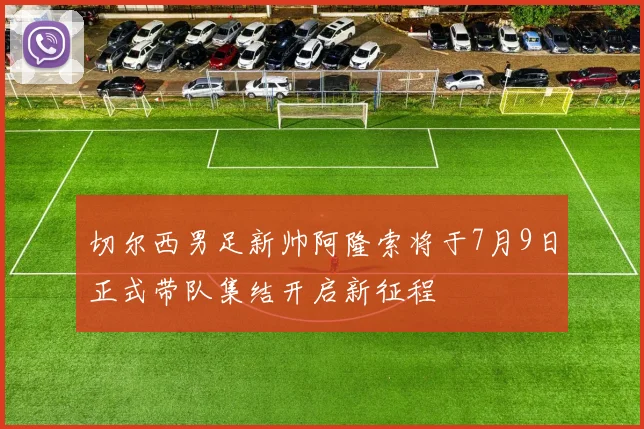 切尔西男足新帅阿隆索将于7月9日正式带队集结开启新征程