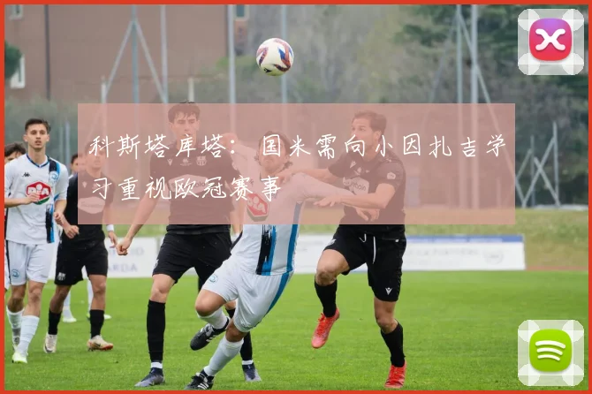科斯塔库塔：国米需向小因扎吉学习重视欧冠赛事