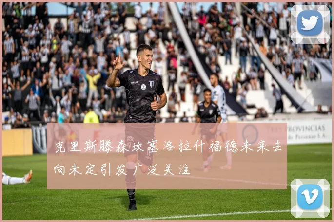 克里斯滕森坎塞洛拉什福德未来去向未定引发广泛关注