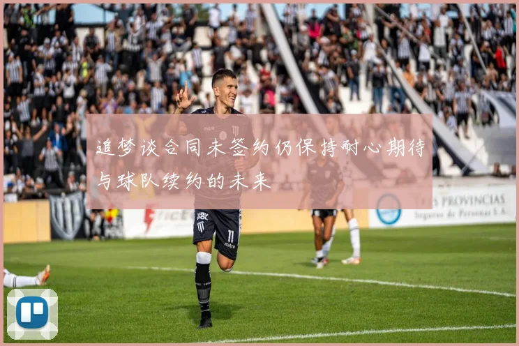 追梦谈合同未签约仍保持耐心期待与球队续约的未来